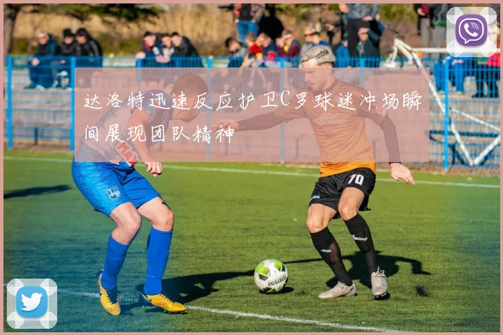 达洛特迅速反应护卫C罗球迷冲场瞬间展现团队精神