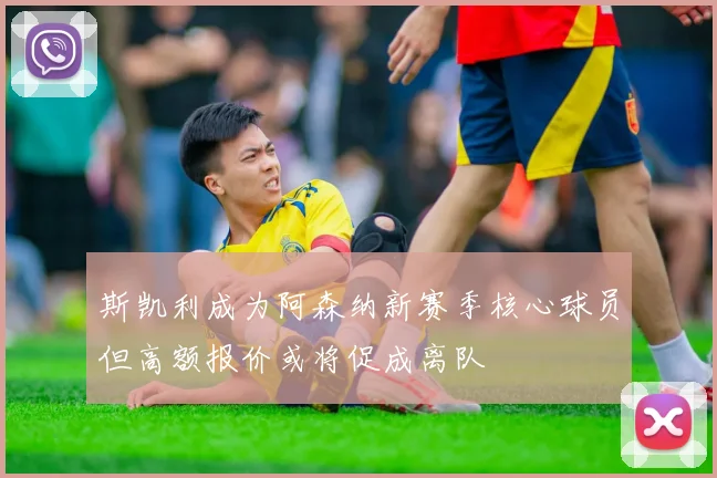 斯凯利成为阿森纳新赛季核心球员但高额报价或将促成离队