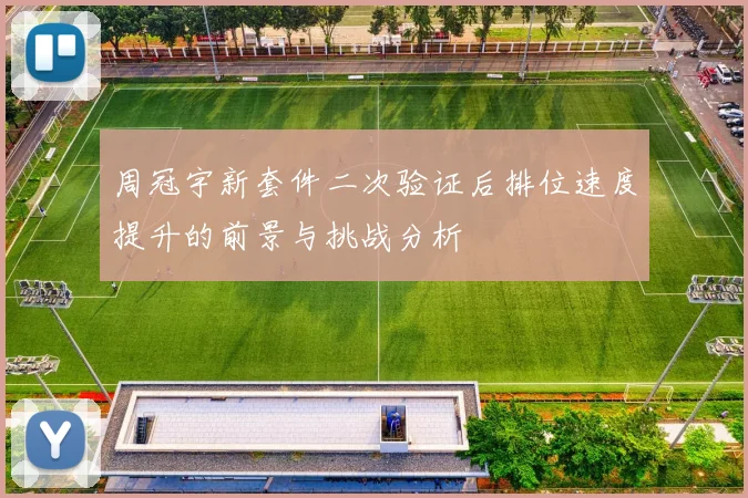 周冠宇新套件二次验证后排位速度提升的前景与挑战分析
